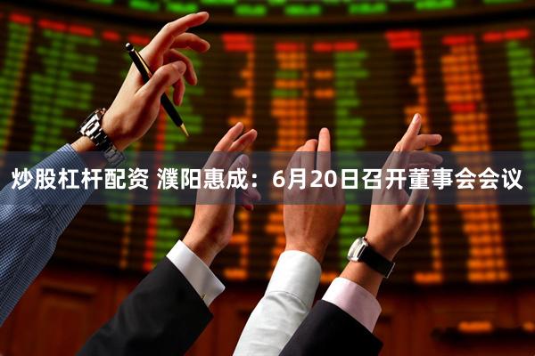 炒股杠杆配资 濮阳惠成：6月20日召开董事会会议