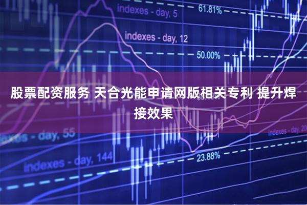 股票配资服务 天合光能申请网版相关专利 提升焊接效果
