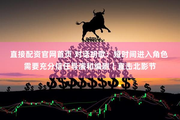 直接配资官网首页 对话胡歌：短时间进入角色 需要充分信任导演和编剧｜直击北影节