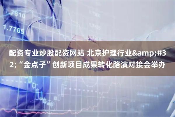 配资专业炒股配资网站 北京护理行业 “金点子”创新项目成果转化路演对接会举办