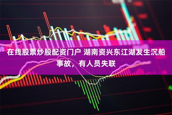 在线股票炒股配资门户 湖南资兴东江湖发生沉船事故，有人员失联