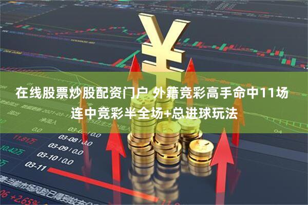 在线股票炒股配资门户 外籍竞彩高手命中11场 连中竞彩半全场+总进球玩法