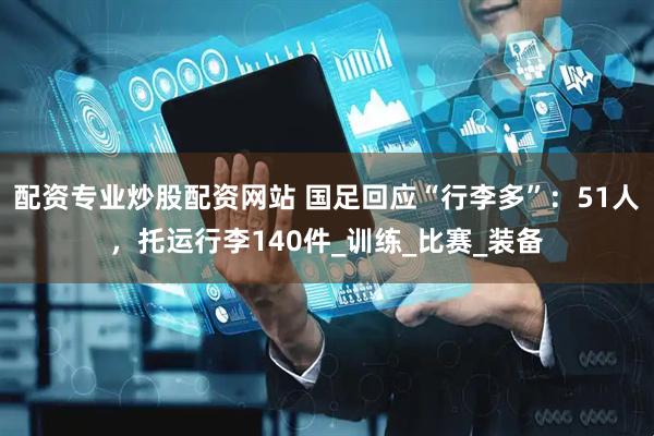 配资专业炒股配资网站 国足回应“行李多”：51人，托运行李140件_训练_比赛_装备