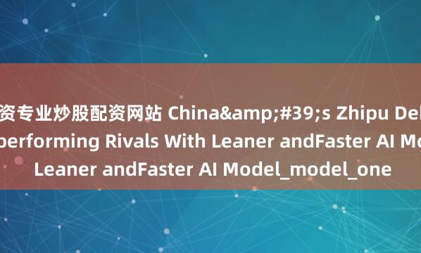 配资专业炒股配资网站 China's Zhipu Debuts GLM-4.5, Outperforming Rivals With Leaner andFaster AI Model_model_one