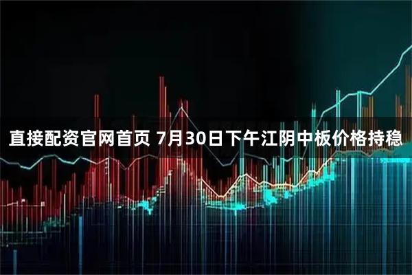 直接配资官网首页 7月30日下午江阴中板价格持稳