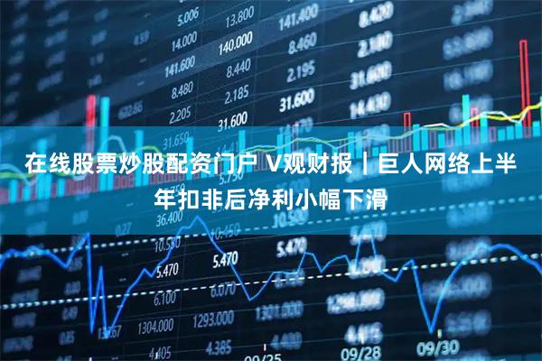 在线股票炒股配资门户 V观财报｜巨人网络上半年扣非后净利小幅下滑
