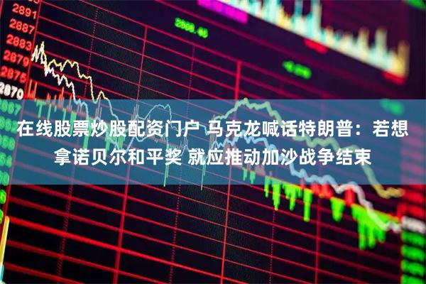 在线股票炒股配资门户 马克龙喊话特朗普：若想拿诺贝尔和平奖 就应推动加沙战争结束