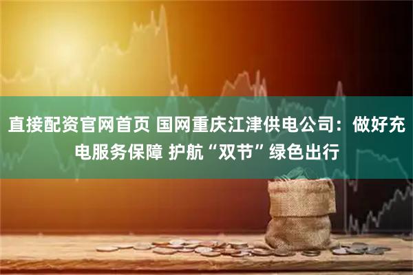 直接配资官网首页 国网重庆江津供电公司：做好充电服务保障 护航“双节”绿色出行