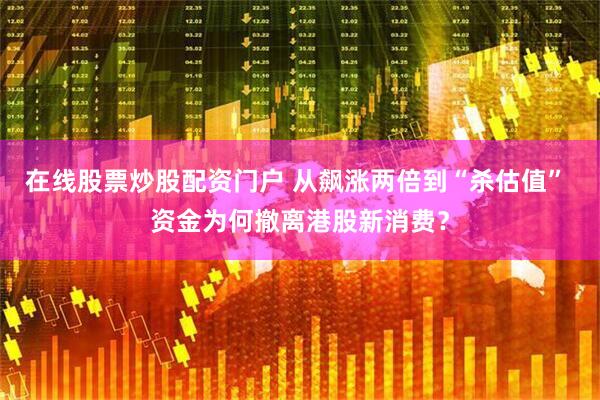 在线股票炒股配资门户 从飙涨两倍到“杀估值” 资金为何撤离港股新消费？
