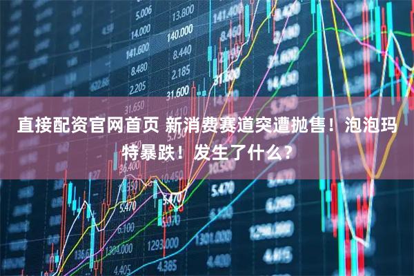直接配资官网首页 新消费赛道突遭抛售！泡泡玛特暴跌！发生了什么？
