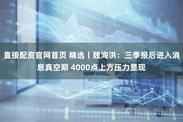 直接配资官网首页 精选丨魏海洪：三季报后进入消息真空期 4000点上方压力显现