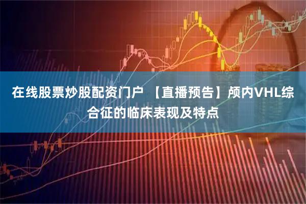 在线股票炒股配资门户 【直播预告】颅内VHL综合征的临床表现及特点