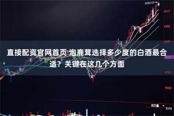 直接配资官网首页 泡鹿茸选择多少度的白酒最合适？关键在这几个方面