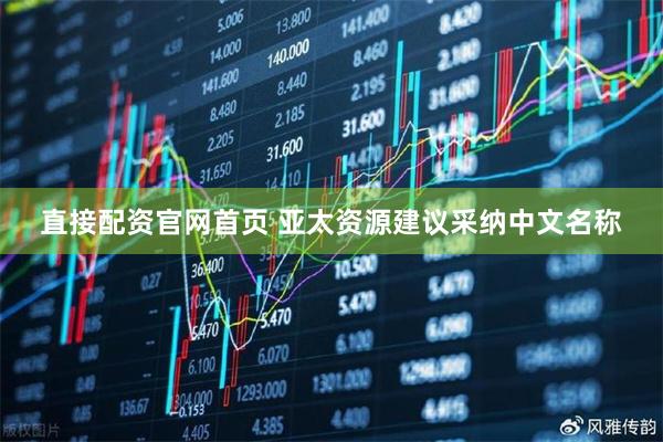 直接配资官网首页 亚太资源建议采纳中文名称