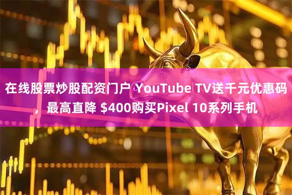 在线股票炒股配资门户 YouTube TV送千元优惠码，最高直降 $400购买Pixel 10系列手机