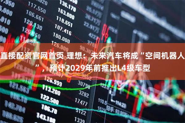 直接配资官网首页 理想：未来汽车将成“空间机器人”，预计2029年前推出L4级车型
