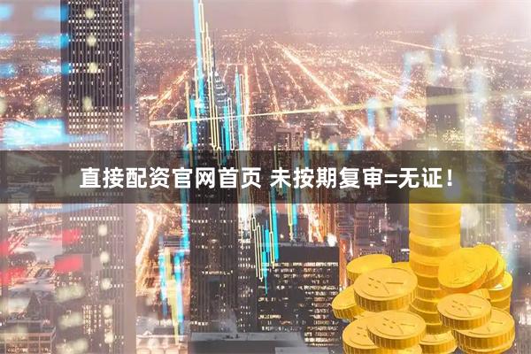 直接配资官网首页 未按期复审=无证！