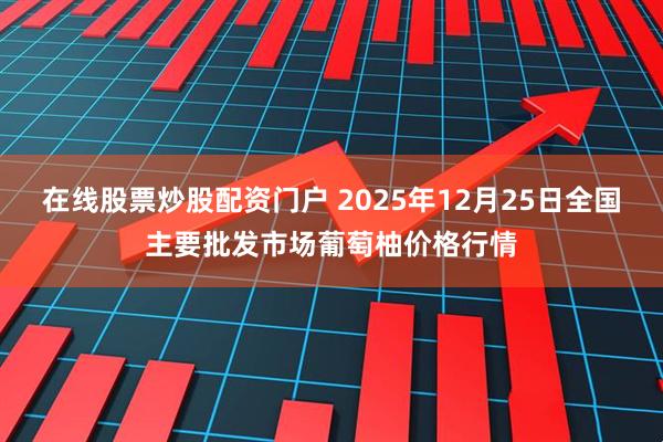 在线股票炒股配资门户 2025年12月25日全国主要批发市场葡萄柚价格行情