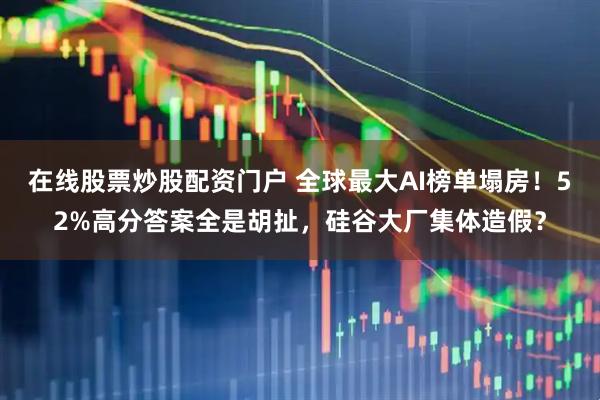 在线股票炒股配资门户 全球最大AI榜单塌房！52%高分答案全是胡扯，硅谷大厂集体造假？