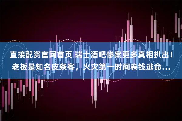 直接配资官网首页 瑞士酒吧惨案更多真相扒出！老板是知名皮条客，火灾第一时间卷钱逃命…