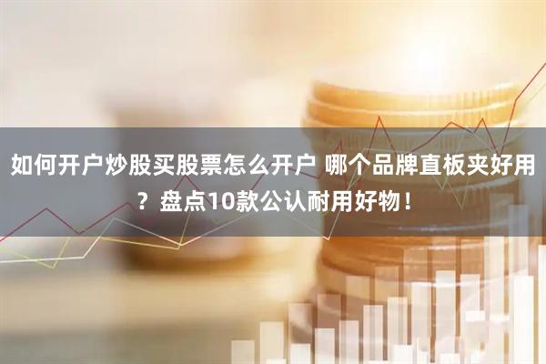 如何开户炒股买股票怎么开户 哪个品牌直板夹好用？盘点10款公认耐用好物！
