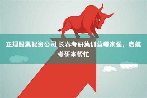 正规股票配资公司 长春考研集训营哪家强，启航考研来帮忙
