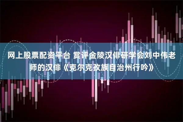 网上股票配资平台 赏评金陵汉俳研学会刘中伟老师的汉俳《克尔克孜族自治州行吟》