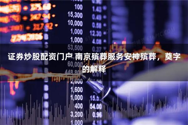 证券炒股配资门户 南京殡葬服务安神殡葬，奠字的解释