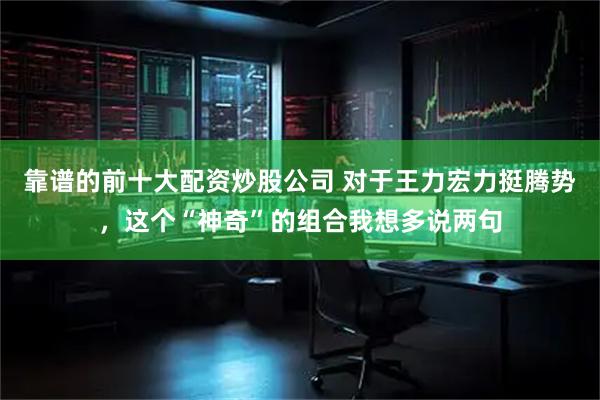 靠谱的前十大配资炒股公司 对于王力宏力挺腾势，这个“神奇”的组合我想多说两句